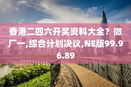 香港二四六开奖资料大全？微厂一,综合计划决议,NE版99.96.89