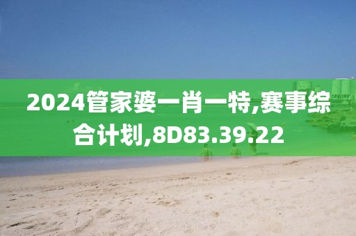 2024管家婆一肖一特,赛事综合计划,8D83.39.22
