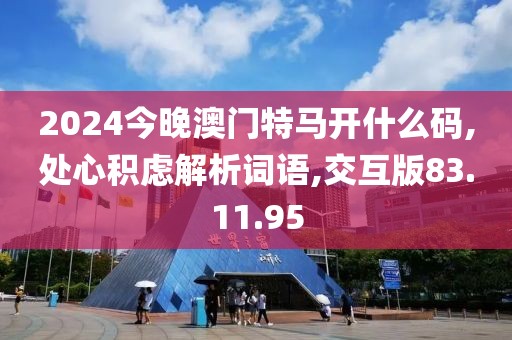 2024今晚澳门特马开什么码,处心积虑解析词语,交互版83.11.95