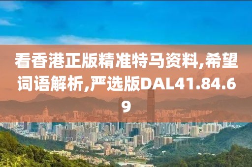 看香港正版精准特马资料,希望词语解析,严选版DAL41.84.69