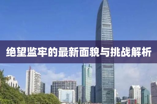 绝望监牢的最新面貌与挑战解析