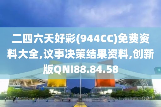 二四六天好彩(944CC)免费资料大全,议事决策结果资料,创新版QNI88.84.58
