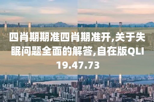 四肖期期准四肖期准开,关于失眠问题全面的解答,自在版QLI19.47.73