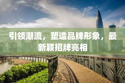 引领潮流，塑造品牌形象，最新颖招牌亮相
