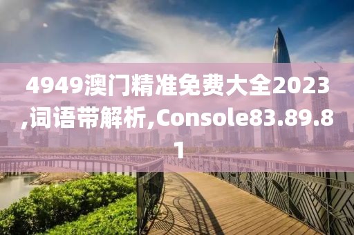 4949澳门精准免费大全2023,词语带解析,Console83.89.81