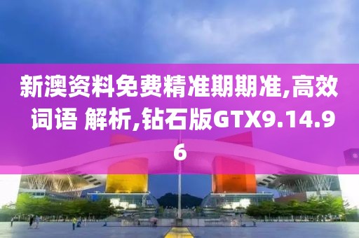 新澳资料免费精准期期准,高效 词语 解析,钻石版GTX9.14.96