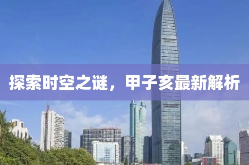 探索时空之谜，甲子亥最新解析