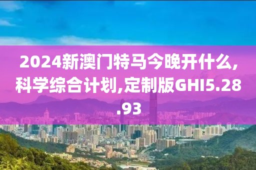 2024新澳门特马今晚开什么,科学综合计划,定制版GHI5.28.93