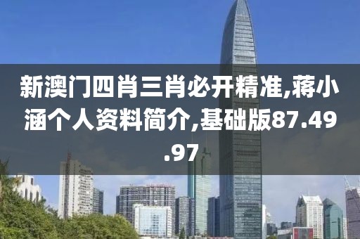 新澳门四肖三肖必开精准,蒋小涵个人资料简介,基础版87.49.97