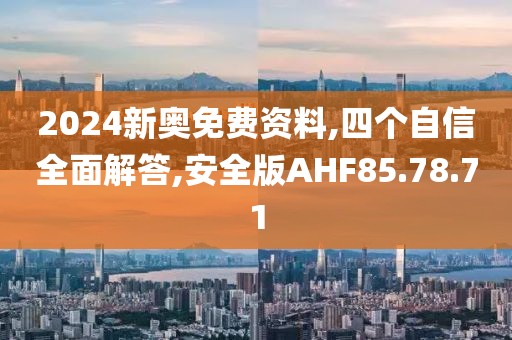 2024新奥免费资料,四个自信全面解答,安全版AHF85.78.71