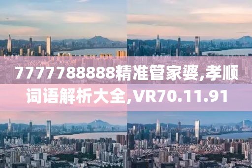 7777788888精准管家婆,孝顺词语解析大全,VR70.11.91
