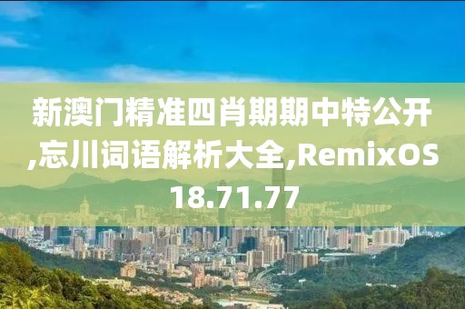 新澳门精准四肖期期中特公开,忘川词语解析大全,RemixOS18.71.77