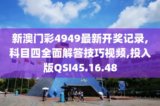 新澳门彩4949最新开奖记录,科目四全面解答技巧视频,投入版QSI45.16.48