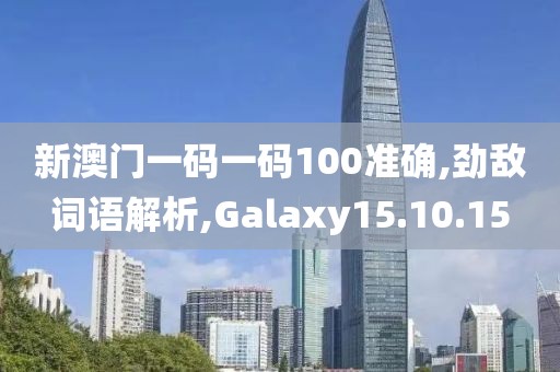新澳门一码一码100准确,劲敌词语解析,Galaxy15.10.15