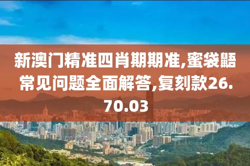 新澳门精准四肖期期准,蜜袋鼯常见问题全面解答,复刻款26.70.03