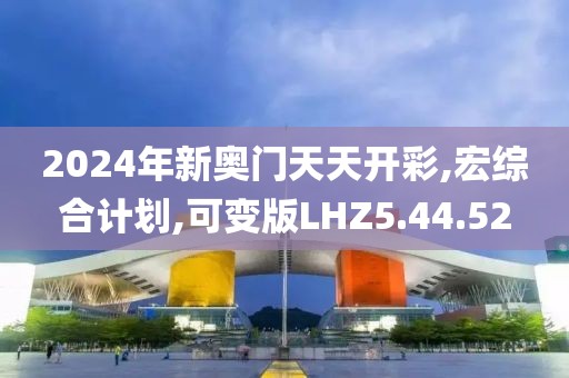 2024年新奥门天天开彩,宏综合计划,可变版LHZ5.44.52