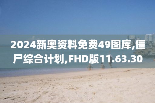 2024新奥资料免费49图库,僵尸综合计划,FHD版11.63.30