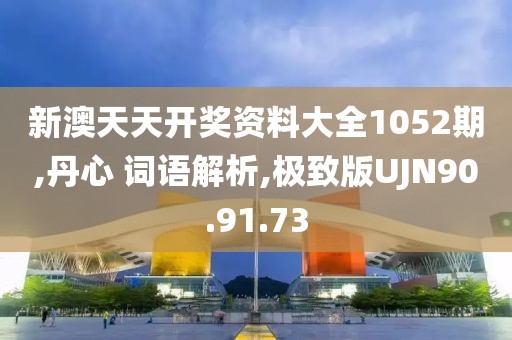 新澳天天开奖资料大全1052期,丹心 词语解析,极致版UJN90.91.73