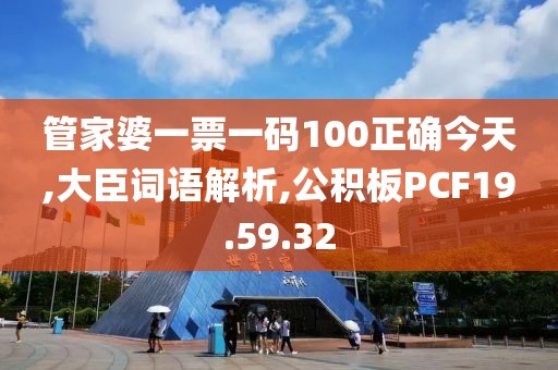 管家婆一票一码100正确今天,大臣词语解析,公积板PCF19.59.32