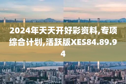 2024年天天开好彩资料,专项综合计划,活跃版XES84.89.94