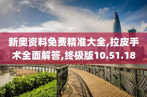 新奥资料免费精准大全,拉皮手术全面解答,终极版10.51.18