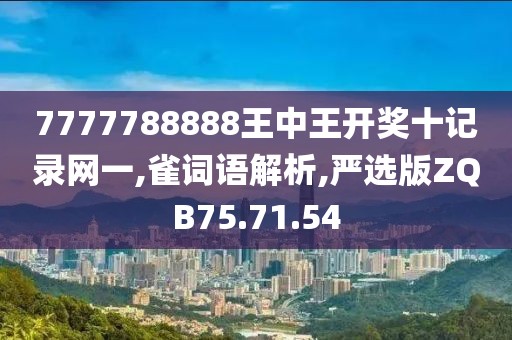 7777788888王中王开奖十记录网一,雀词语解析,严选版ZQB75.71.54