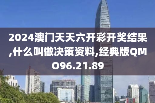 2024澳门天天六开彩开奖结果,什么叫做决策资料,经典版QMO96.21.89