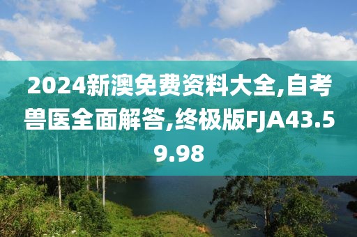 2024新澳免费资料大全,自考兽医全面解答,终极版FJA43.59.98