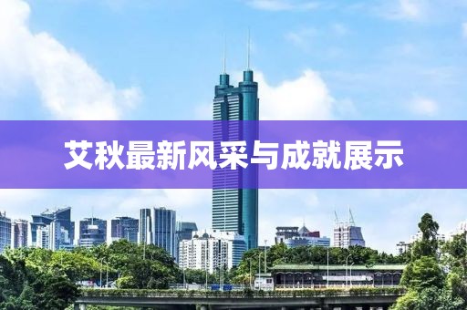 艾秋最新风采与成就展示