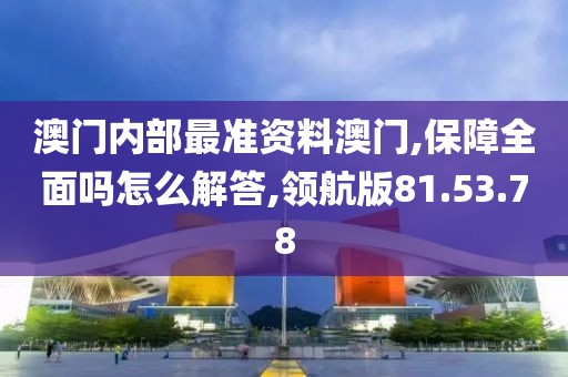 澳门内部最准资料澳门,保障全面吗怎么解答,领航版81.53.78