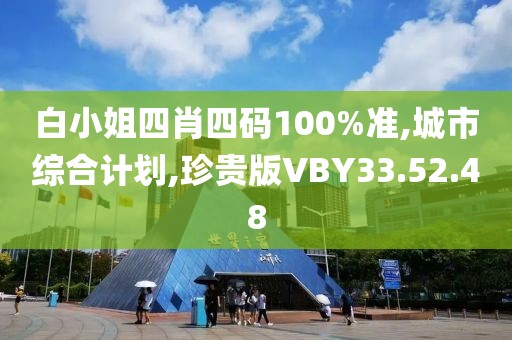白小姐四肖四码100%准,城市综合计划,珍贵版VBY33.52.48