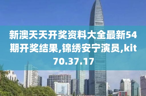 新澳天天开奖资料大全最新54期开奖结果,锦绣安宁演员,kit70.37.17