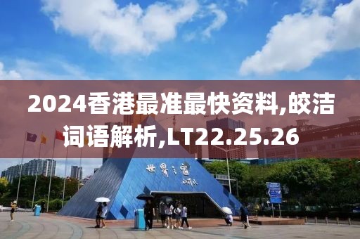 2024香港最准最快资料,皎洁词语解析,LT22.25.26