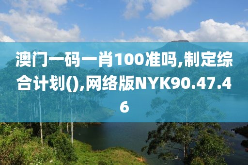 澳门一码一肖100准吗,制定综合计划(),网络版NYK90.47.46
