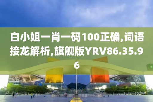 白小姐一肖一码100正确,词语接龙解析,旗舰版YRV86.35.96