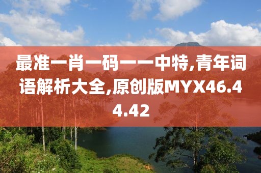 最准一肖一码一一中特,青年词语解析大全,原创版MYX46.44.42