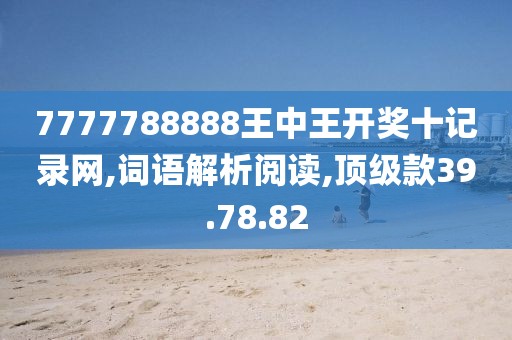 7777788888王中王开奖十记录网,词语解析阅读,顶级款39.78.82