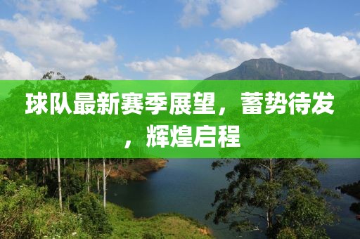 球队最新赛季展望，蓄势待发，辉煌启程
