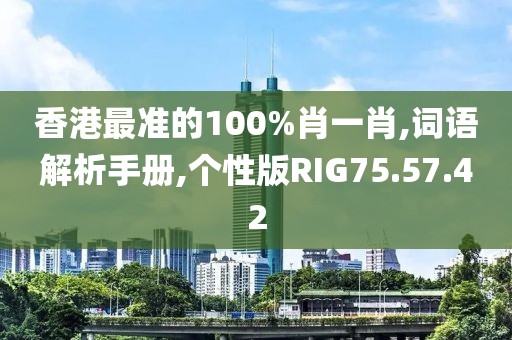 香港最准的100%肖一肖,词语解析手册,个性版RIG75.57.42