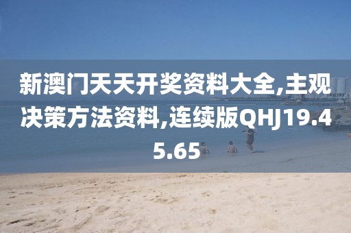 新澳门天天开奖资料大全,主观决策方法资料,连续版QHJ19.45.65