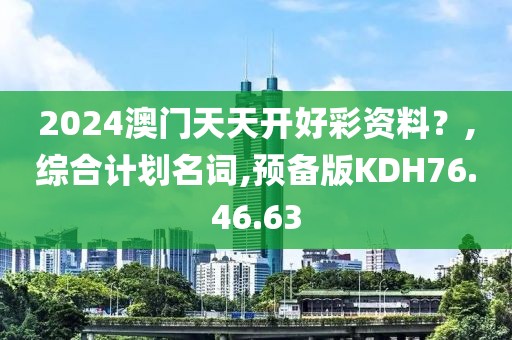 2024澳门天天开好彩资料？,综合计划名词,预备版KDH76.46.63