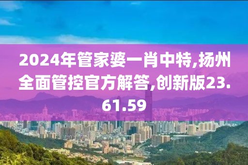2024年管家婆一肖中特,扬州全面管控官方解答,创新版23.61.59
