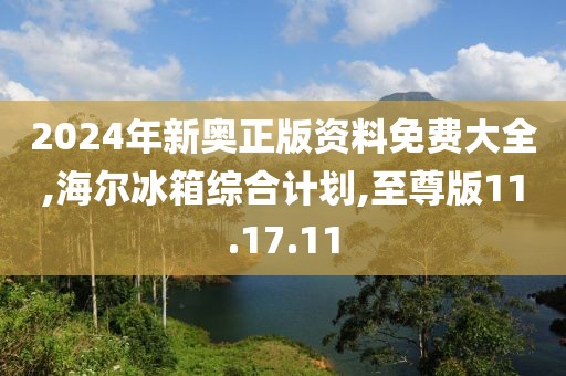 2024年新奥正版资料免费大全,海尔冰箱综合计划,至尊版11.17.11