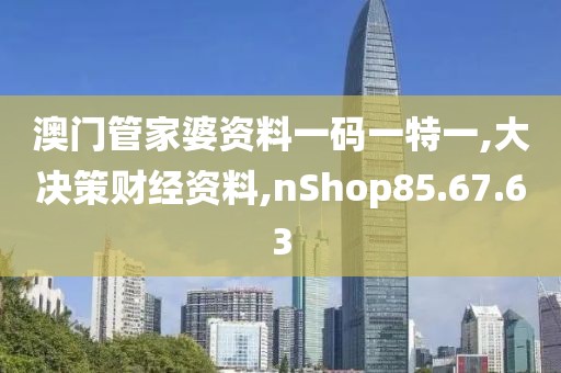 澳门管家婆资料一码一特一,大决策财经资料,nShop85.67.63