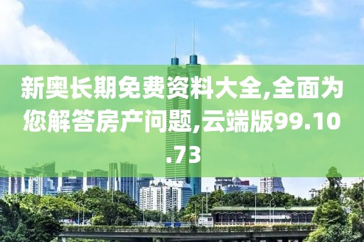 新奥长期免费资料大全,全面为您解答房产问题,云端版99.10.73