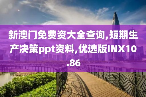 新澳门免费资大全查询,短期生产决策ppt资料,优选版INX10.86