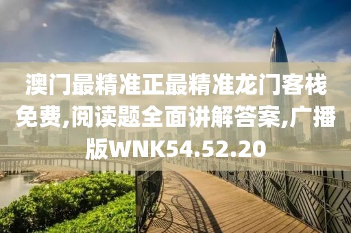 澳门最精准正最精准龙门客栈免费,阅读题全面讲解答案,广播版WNK54.52.20