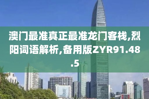 澳门最准真正最准龙门客栈,烈阳词语解析,备用版ZYR91.48.5