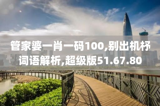 管家婆一肖一码100,别出机杼词语解析,超级版51.67.80