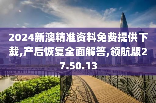 2024新澳精准资料免费提供下载,产后恢复全面解答,领航版27.50.13